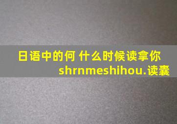 日语中的何 什么时候读拿你 shrnmeshihou.读囊